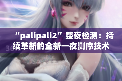 “palipali2”整夜检测：持续革新的全新一夜测序技术