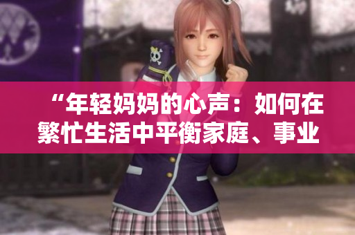 “年轻妈妈的心声：如何在繁忙生活中平衡家庭、事业与自我成长？”