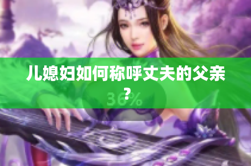 儿媳妇如何称呼丈夫的父亲？