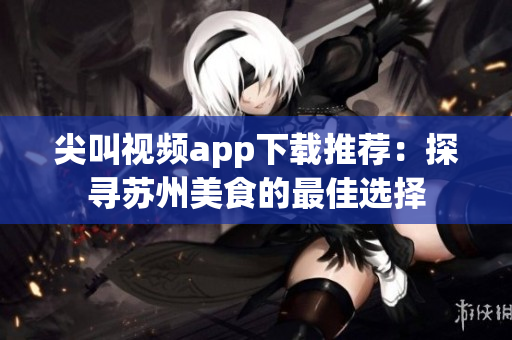 尖叫视频app下载推荐：探寻苏州美食的最佳选择