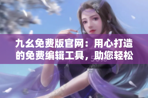 九幺免费版官网：用心打造的免费编辑工具，助您轻松高效编辑文章
