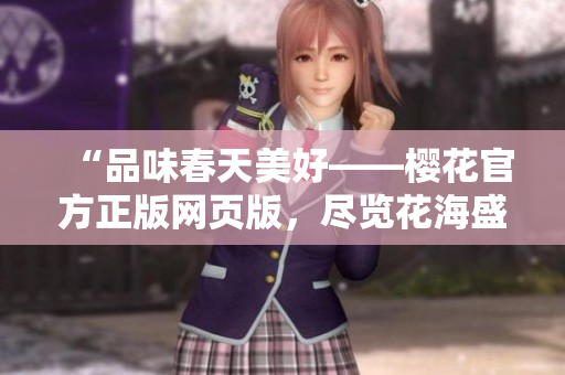 “品味春天美好——樱花官方正版网页版，尽览花海盛景！”