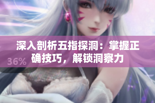深入剖析五指探洞：掌握正确技巧，解锁洞察力