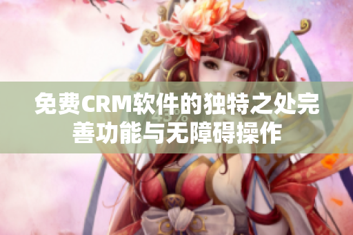 免费CRM软件的独特之处完善功能与无障碍操作