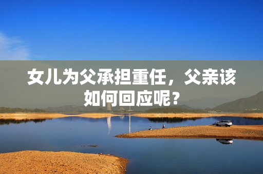 女儿为父承担重任，父亲该如何回应呢？