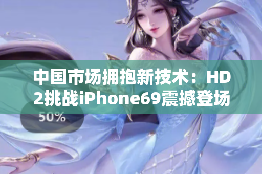 中国市场拥抱新技术：HD2挑战iPhone69震撼登场