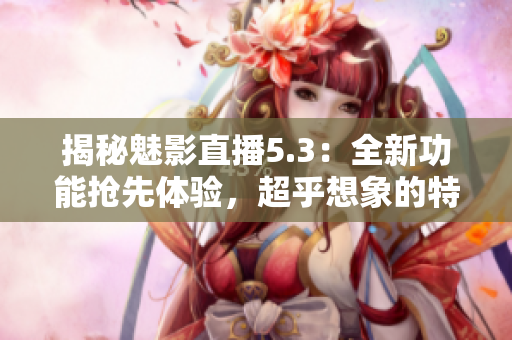 揭秘魅影直播5.3：全新功能抢先体验，超乎想象的特色等你发现！