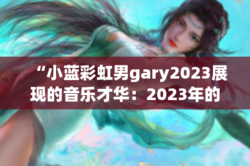 “小蓝彩虹男gary2023展现的音乐才华：2023年的新作品盛宴”