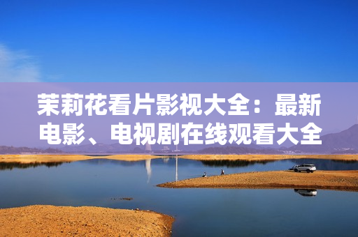 茉莉花看片影视大全：最新电影、电视剧在线观看大全