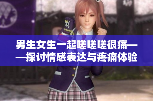 男生女生一起嗟嗟嗟很痛——探讨情感表达与疼痛体验