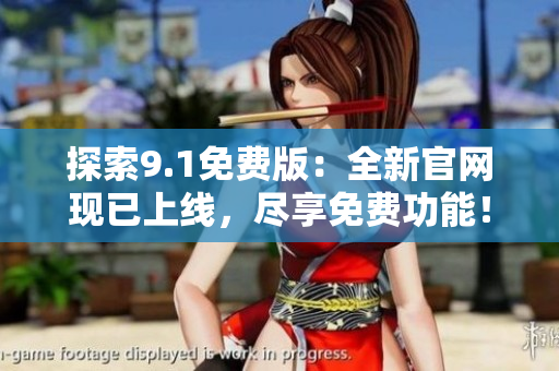探索9.1免费版：全新官网现已上线，尽享免费功能！