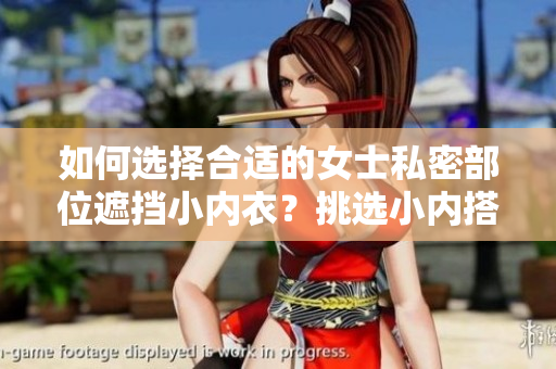 如何选择合适的女士私密部位遮挡小内衣？挑选小内搭的技巧大揭秘