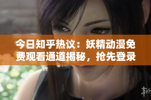 今日知乎热议：妖精动漫免费观看通道揭秘，抢先登录获取精彩内容!