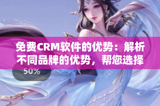 免费CRM软件的优势：解析不同品牌的优势，帮您选择最适合的CRM解决方案