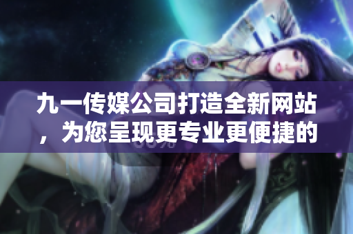 九一传媒公司打造全新网站，为您呈现更专业更便捷的内容浏览体验