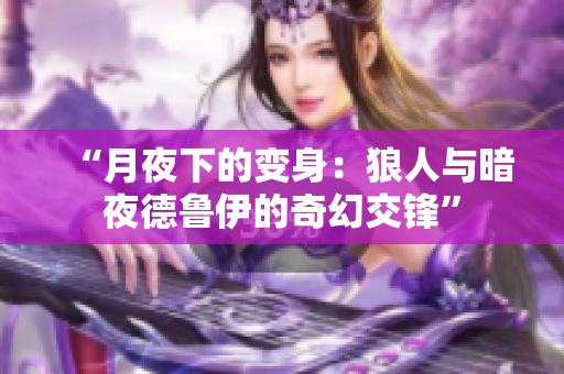“月夜下的变身：狼人与暗夜德鲁伊的奇幻交锋”