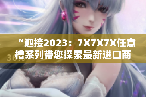 “迎接2023：7X7X7X任意槽系列带您探索最新进口商品！”