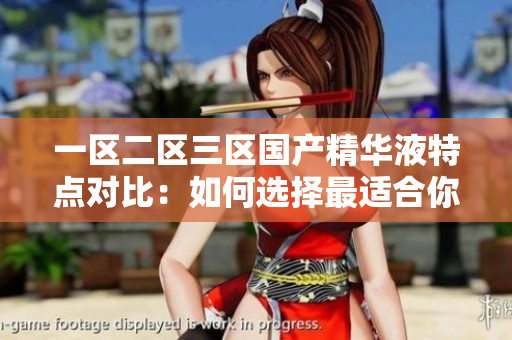 一区二区三区国产精华液特点对比：如何选择最适合你的护肤品？