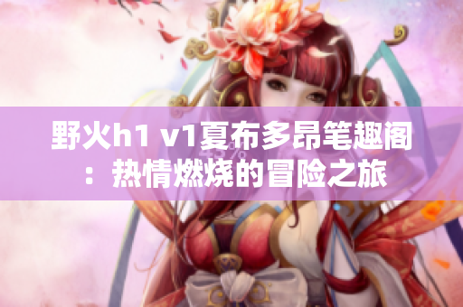 野火h1 v1夏布多昂笔趣阁：热情燃烧的冒险之旅