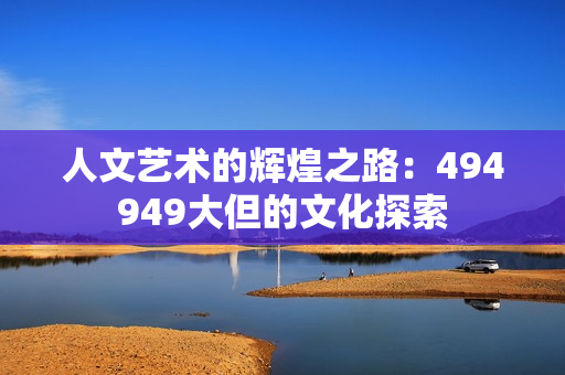 人文艺术的辉煌之路：494949大但的文化探索