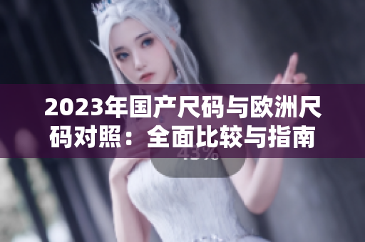 2023年国产尺码与欧洲尺码对照：全面比较与指南