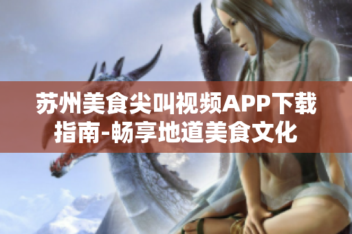 苏州美食尖叫视频APP下载指南-畅享地道美食文化