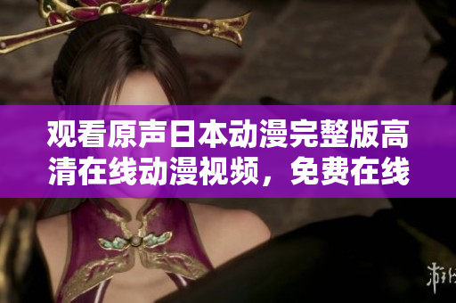 观看原声日本动漫完整版高清在线动漫视频，免费在线观看完整版动漫，精彩抢先看