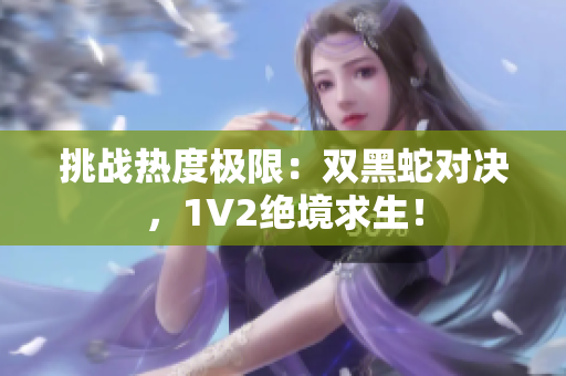 挑战热度极限：双黑蛇对决，1V2绝境求生！
