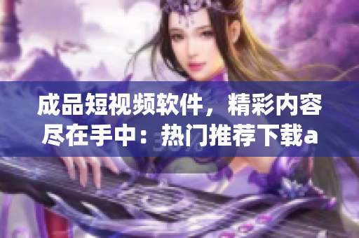 成品短视频软件，精彩内容尽在手中：热门推荐下载app