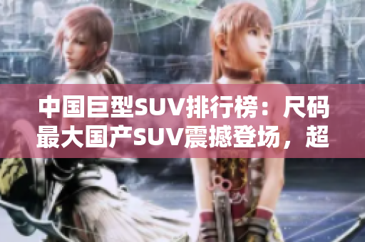 中国巨型SUV排行榜：尺码最大国产SUV震撼登场，超越同级豪车标杆！