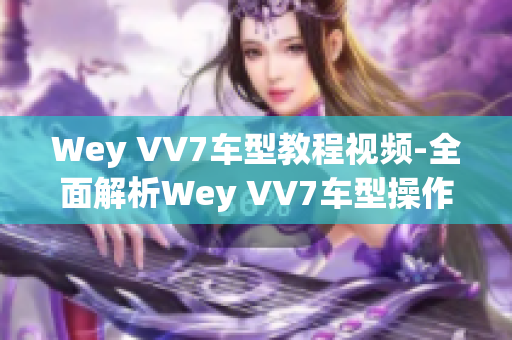 Wey VV7车型教程视频-全面解析Wey VV7车型操作技巧
