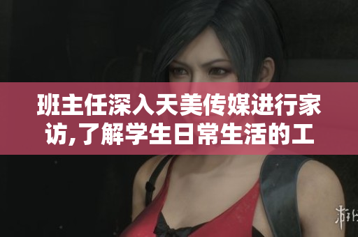 班主任深入天美传媒进行家访,了解学生日常生活的工作进行