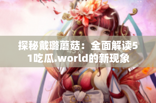 探秘戴璐蘑菇：全面解读51吃瓜.world的新现象