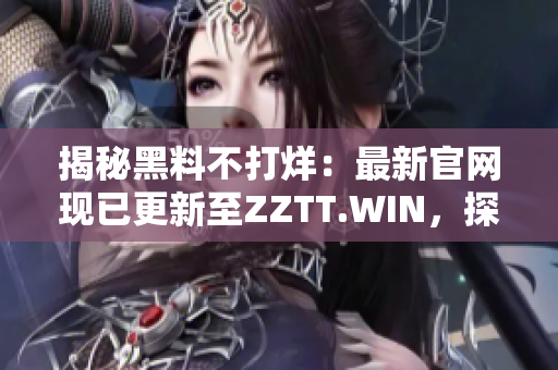 揭秘黑料不打烊：最新官网现已更新至ZZTT.WIN，探索全新黑料世界！