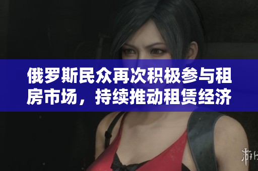 俄罗斯民众再次积极参与租房市场，持续推动租赁经济发展