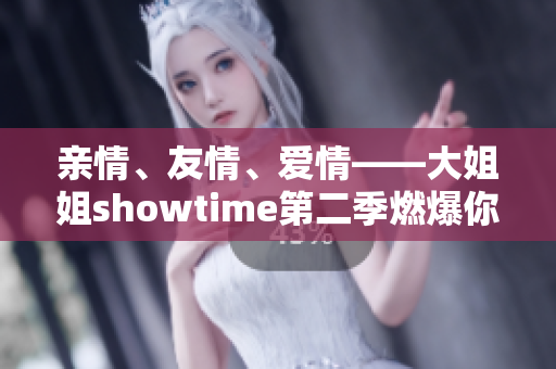 亲情、友情、爱情——大姐姐showtime第二季燃爆你的生活！