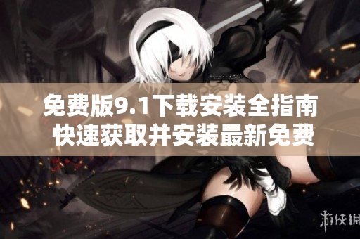 免费版9.1下载安装全指南 快速获取并安装最新免费版本