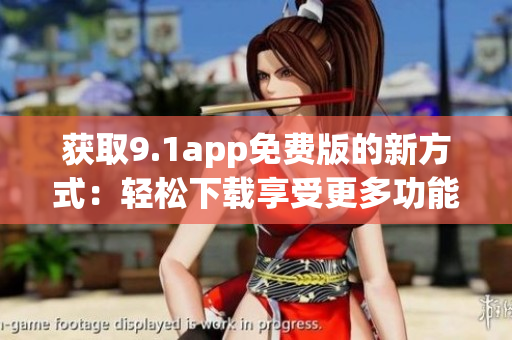 获取9.1app免费版的新方式：轻松下载享受更多功能