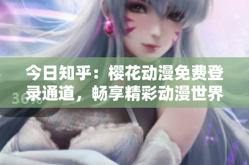 今日知乎：樱花动漫免费登录通道，畅享精彩动漫世界
