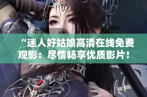 “迷人好姑娘高清在线免费观影：尽情畅享优质影片！”