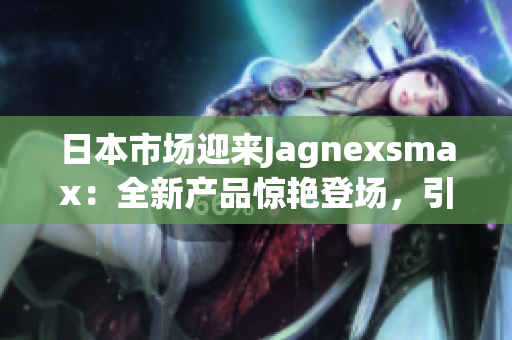 日本市场迎来Jagnexsmax：全新产品惊艳登场，引领智能科技潮流