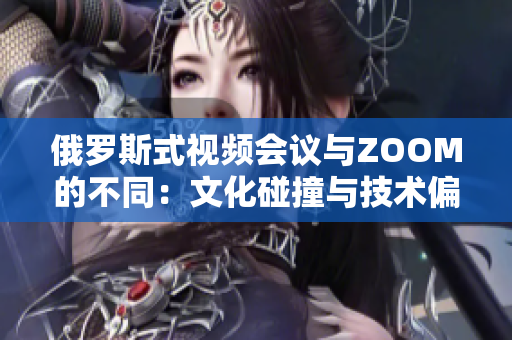 俄罗斯式视频会议与ZOOM的不同：文化碰撞与技术偏好