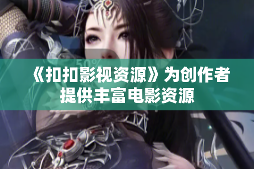 《扣扣影视资源》为创作者提供丰富电影资源