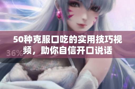 50种克服口吃的实用技巧视频，助你自信开口说话