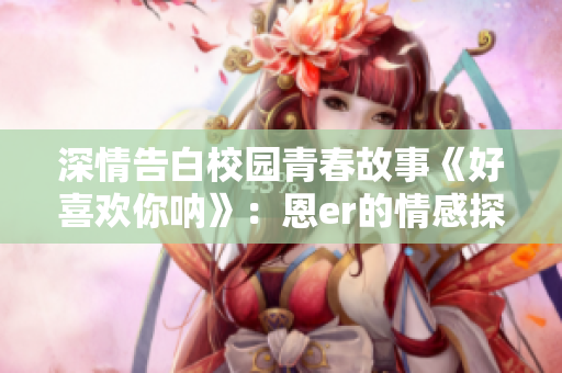 深情告白校园青春故事《好喜欢你呐》：恩er的情感探索与成长