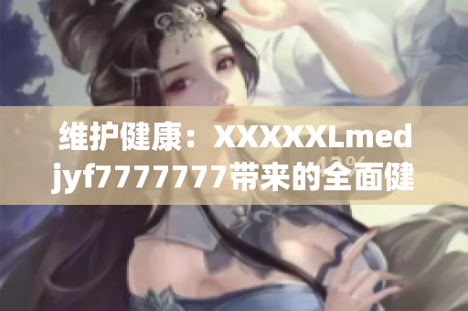 维护健康：XXXXXLmedjyf7777777带来的全面健康解决方案