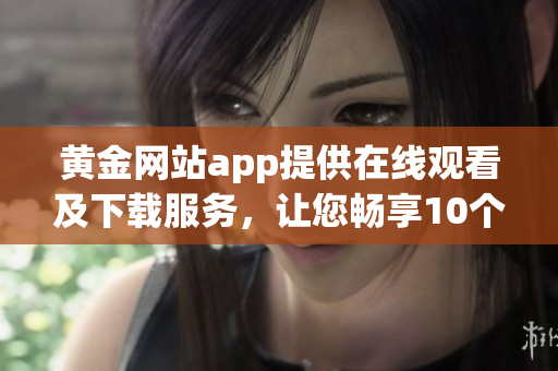 黄金网站app提供在线观看及下载服务，让您畅享10个精彩内容