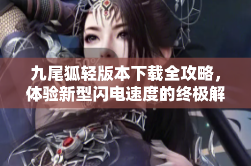 九尾狐轻版本下载全攻略，体验新型闪电速度的终极解决方案
