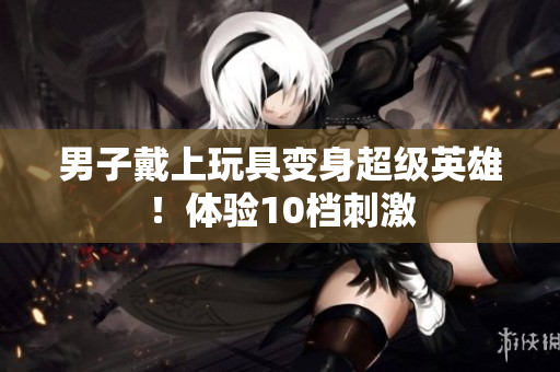 男子戴上玩具变身超级英雄！体验10档刺激