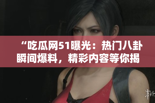 “吃瓜网51曝光：热门八卦瞬间爆料，精彩内容等你揭秘！”